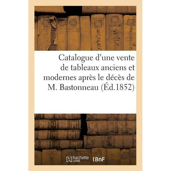 Arts: Catalogue d'Une Vente de Tableaux Anciens Et Modernes Après Le Décès de M. Bastonneau (Paperback)