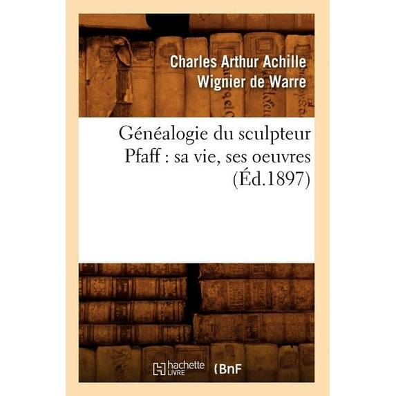 Genealogie Du Sculpteur Pfaff: Sa Vie, Ses Oeuvres (Ed.1897)