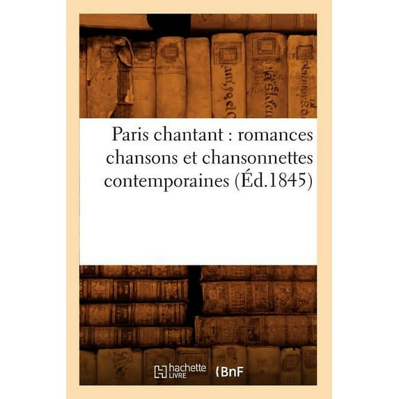 Paris Chantant: Romances Chansons Et Chansonnettes Contemporaines (Ed.1845)