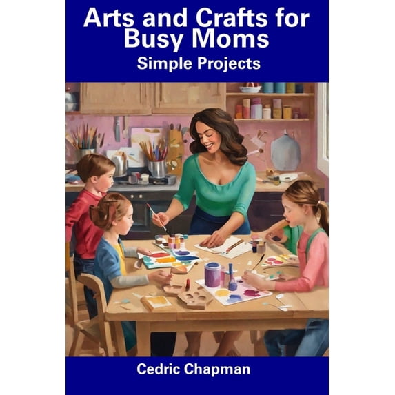 Arts and Crafts for Busy Moms: Simple Projects, (Paperback) - Walmart.com