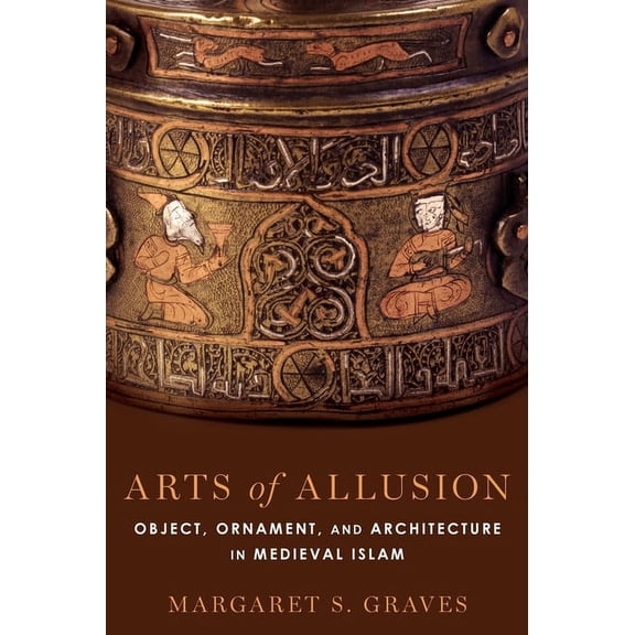 Arts of Allusion: Object, Ornament, and Architecture in Medieval Islam, (Hardcover)