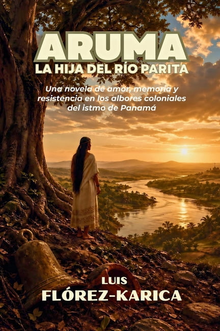 Aruma: La hija del rÃ­o Parita: Una novela de amor, memoria y resistencia en los albores coloniales del istmo de PanamÃ¡, (Paperback)