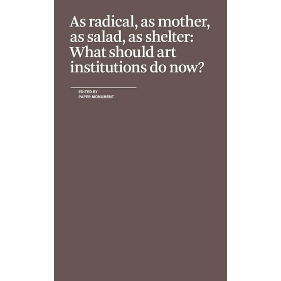 As Radical, as Mother, as Salad, as Shelter: What Should Art Institutions Do Now? -- Paper Monument