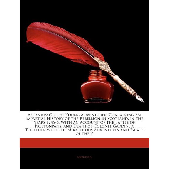 Ascanius; Or, the Young Adventurer : Containing an Impartial History of the Rebellion in Scotland, in the Years 1745-6: With an Account of the Battle of Prestonpans, and Death of Colonel Gardiner; Together with the Miraculous Adventures and Escape of the y