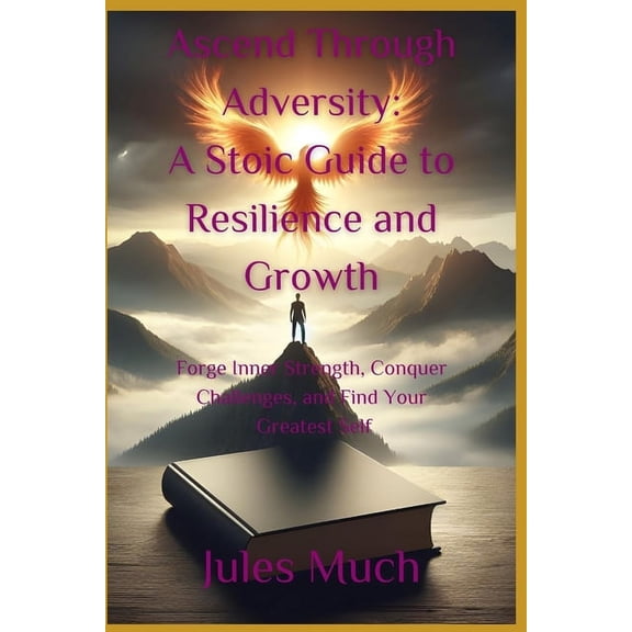Ascend Through Adversity: A Stoic Guide to Resilience and Growth: Forge Inner Strength, Conquer Challenges, and Find Your Greatest Self (Paperback)