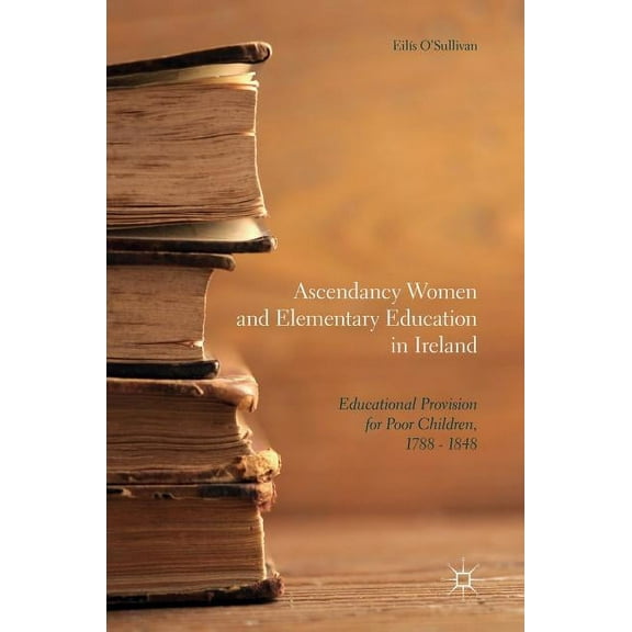 Ascendancy Women and Elementary Education in Ireland: Educational Provision for Poor Children, 1788-1848