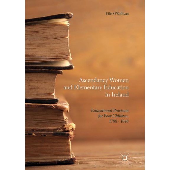 Ascendancy Women and Elementary Education in Ireland: Educational Provision for Poor Children, 1788 - 1848 (Paperback)