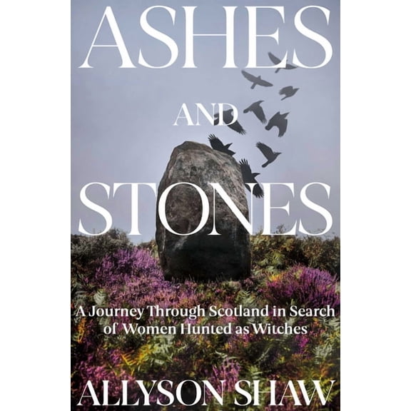 Ashes and Stones: A Journey Through Scotland in Search of Women Hunted as Witches, (Hardcover)