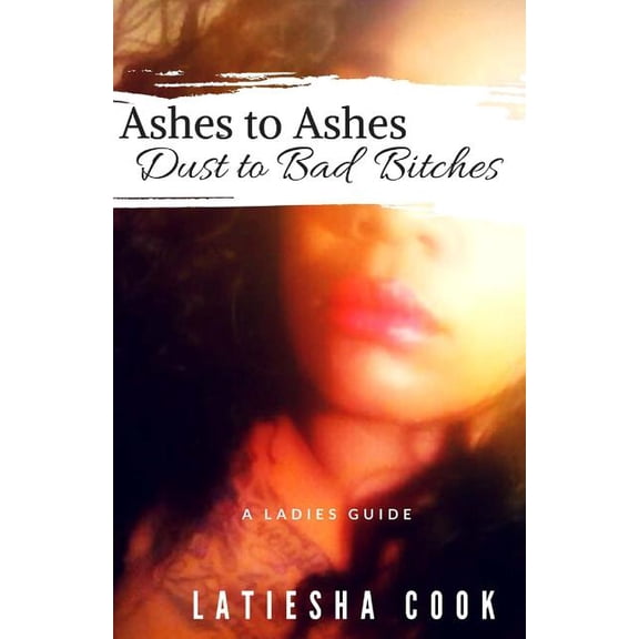 Ashes to Ashes, Dust to Bad Bitches: A Ladies Guide Paperback 1537455826 9781537455822 Latiesha Cook