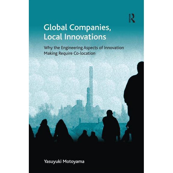Ashgate Economic Geography Global Companies, Local Innovations: Why the Engineering Aspects of Innovation Making Require Co-Location. Yasuyuki Moto, (Paperback)