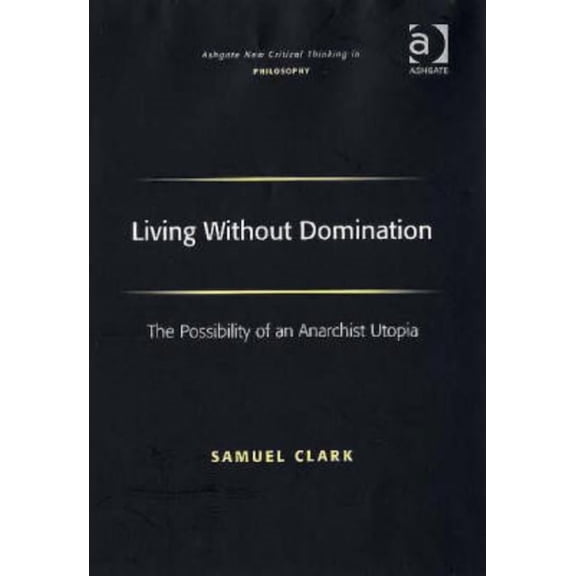 Ashgate New Critical Thinking in Philoso Living Without Domination: The Possibility of an Anarchist Utopia, (Hardcover)