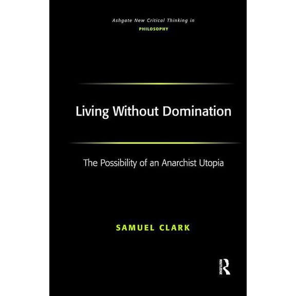 Ashgate New Critical Thinking in Philoso Living Without Domination: The Possibility of an Anarchist Utopia, (Paperback)