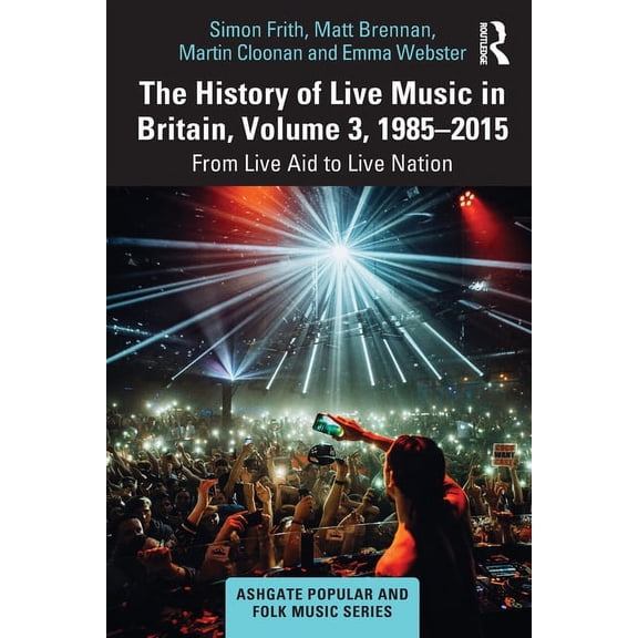 Ashgate Popular and Folk Music The History of Live Music in Britain, Volume III, 1985-2015: From Live Aid to Live Nation, (Paperback)