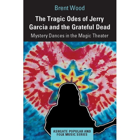 Ashgate Popular and Folk Music The Tragic Odes of Jerry Garcia and the Grateful Dead: Mystery Dances in the Magic Theater, (Paperback)