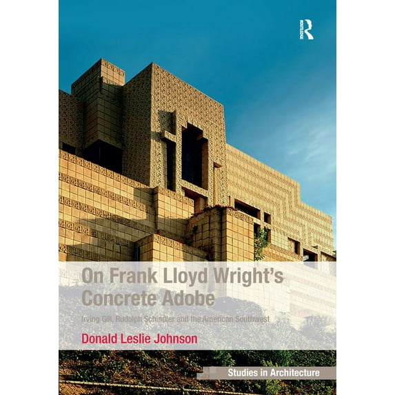 Ashgate Studies in Architecture On Frank Lloyd Wright's Concrete Adobe: Irving Gill, Rudolph Schindler and the American Southwest, (Hardcover)