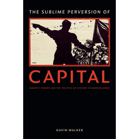 Asia-Pacific: Culture, Politics, and Soc The Sublime Perversion of Capital: Marxist Theory and the Politics of History in Modern Japan, (Hardcover)