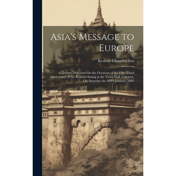Asia's Message to Europe : A Lecture Delivered On the Occasion of the Fifty-Third Anniversary of the Brahmo Somaj at the Town Hall, Calcutta, On Saturday the 20Th January, 1883 (Hardcover)