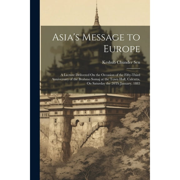 Asia's Message to Europe: A Lecture Delivered On the Occasion of the Fifty-Third Anniversary of the Brahmo Somaj at the Town Hall, Calcutta, On Saturday the 20Th January, 1883 (Paperback)