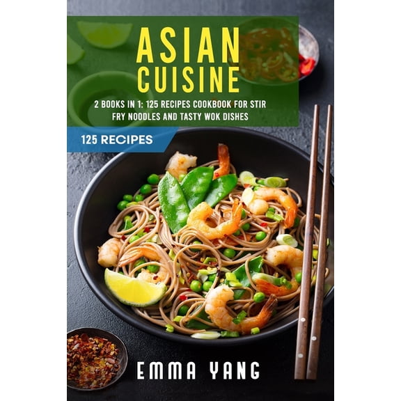 Asian Cuisine: 2 Books In 1: 125 Recipes Cookbook For Stir Fry Noodles And Tasty Wok Dishes (Paperback) by Emma Yang
