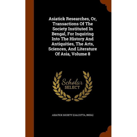 Asiatick Researches, Or, Transactions of the Society Instituted in Bengal, for Inquiring Into the History and Antiquities, the Arts, Sciences, and Literature of Asia, Volume 8