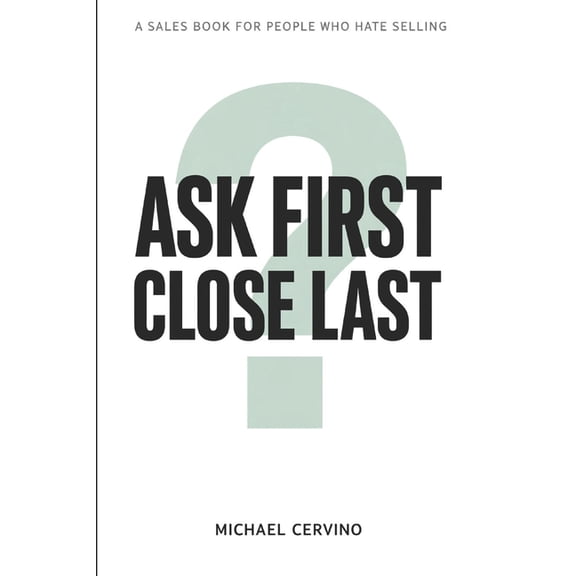 Ask First, Close Last: A Sales Book for People Who Hate Selling, (Paperback)