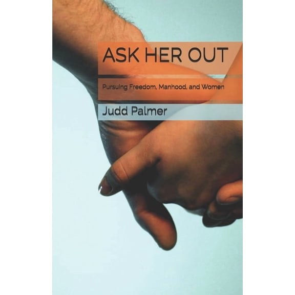 Ask Her Out: Pursuing Freedom, Manhood, and Women (Paperback)