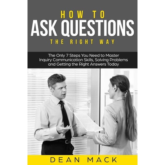 How to Ask Questions: The Right Way - The Only 7 Steps You Need to Master Inquiry Communication (Paperback) by Dean Mack