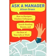 ALISON GREEN Ask a Manager : How to Navigate Clueless Colleagues, Lunch-Stealing Bosses, and the Rest of Your Life at Work (Paperback)