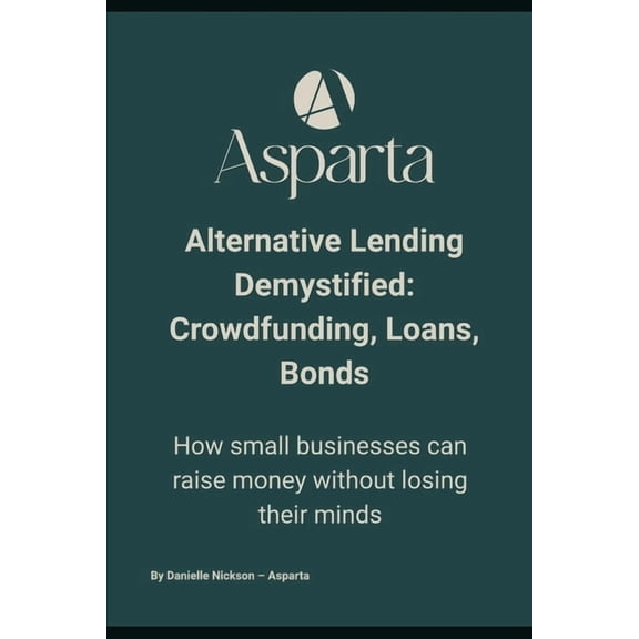 Asparta Finance - Global Insights Alternative Lending Demystified: Crowdfunding, Loans, Bonds: How small businesses can raise money without losing their m, (Paperback)