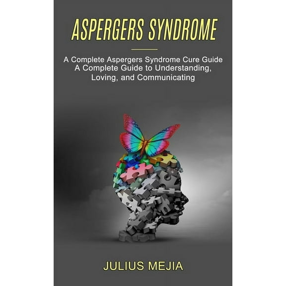 Aspergers Syndrome: A Complete Aspergers Syndrome Cure Guide (A Complete Guide to Understanding, Loving, and Communicati, (Paperback)