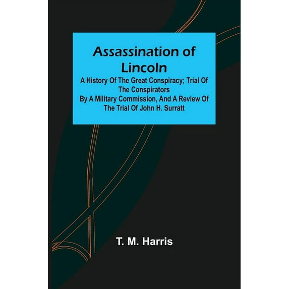 Assassination of Lincoln: a History of the Great Conspiracy; Trial of the Conspirators by a Military Commission, and a R, (Paperback)