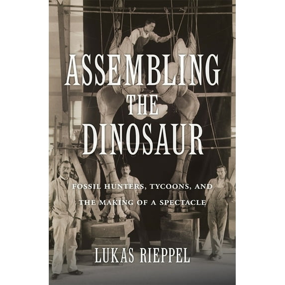 Assembling the Dinosaur: Fossil Hunters, Tycoons, and the Making of a Spectacle, (Hardcover)