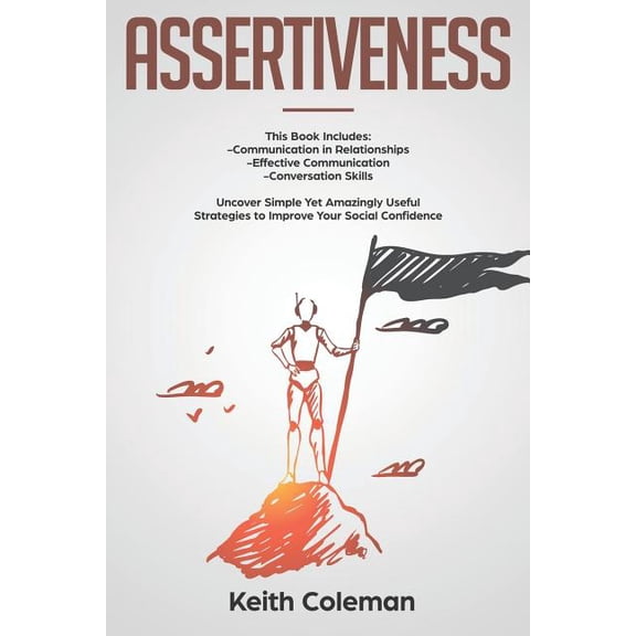 Assertiveness: 3 Books in 1 - Communication in Relationships, Effective Communication, Conversation Skills. Uncover Simple Yet Amazingly Useful Strategies to Improve Your Social Confidence (Paperback)