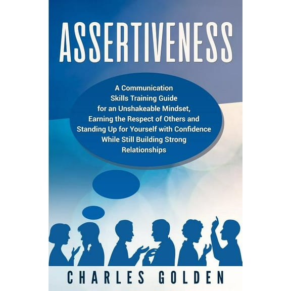 Assertiveness: A Communication Skills Training Guide for an Unshakeable Mindset, Earning the Respect of Others and Standing Up for Yourself with Confidence While Still Building Strong Relationships (P