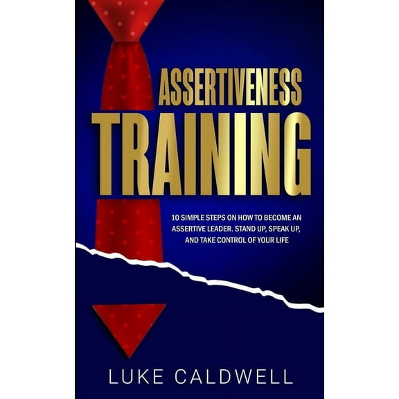 Assertiveness Training: 10 Simple Steps How to Become an Assertive Leader, Stand Up, speak up, and Take Control of Your , (Paperback)