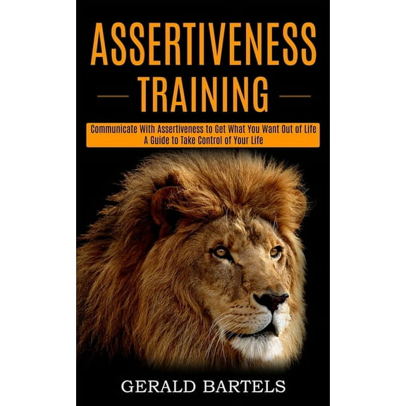 Assertiveness Training: A Guide to Take Control of Your Life (Communicate With Assertiveness to Get What You Want Out of, (Paperback)