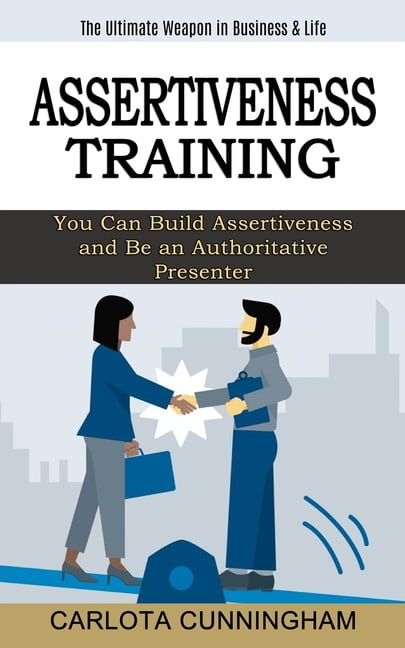 Assertiveness Training: The Ultimate Weapon in Business & Life (You Can Build Assertiveness and Be an Authoritative Presenter) (Paperback)