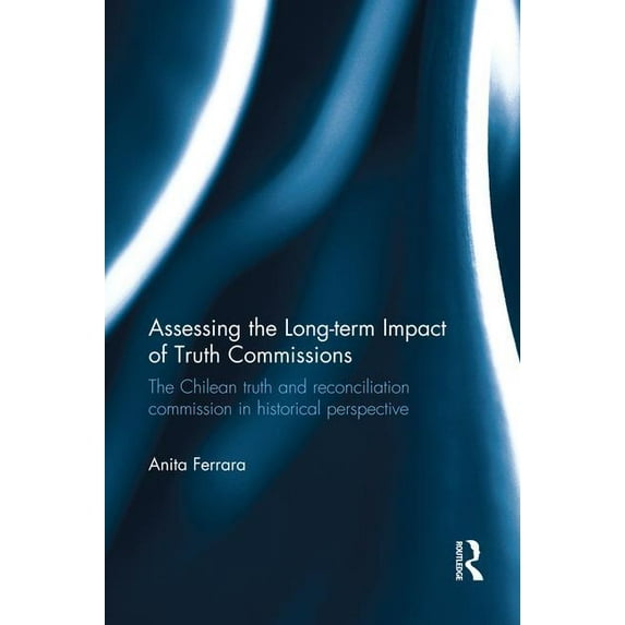 Assessing the Long-Term Impact of Truth Commissions: The Chilean Truth and Reconciliation Commission in Historical Persp, (Paperback)