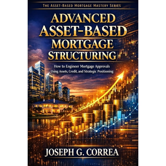 The Asset-Based Mortgage Mastery Advanced Asset-Based Mortgage Structuring: How to Engineer Mortgage Approvals Using Assets, Credit, and Strategic Positi, Book 10, (Paperback)