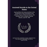 Assisted Suicide in the United States Hearing Before the Subcommittee on the Constitution of the Committee on the Judiciary, House of Representatives, One Hundred Fourth Congress, Second Session, April 29, 1996 Paperback