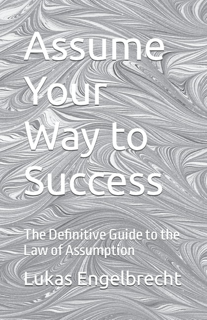Assume Your Way to Success: The Definitive Guide to the Law of ...