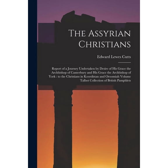 The Assyrian Christians : Report of a Journey Undertaken by Desire of His Grace the Archbishop of Canterbury and His Grace the Archbishop of York: to the Christians in Koordistan and Oroomiah Volume Talbot Collection of British Pamphlets (Paperback)