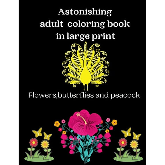 Astonishing adult coloring book in large print Flowers, butterflies and peacock: An astonishing adults coloring book with beautiful spring flowers, butterflies and peacocks and easy patterns for relax