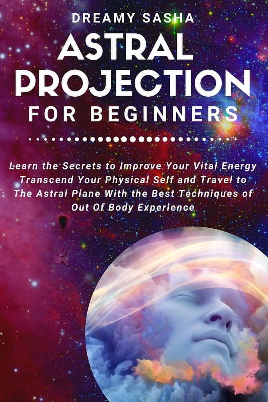 Astral Projection for Beginners: Learn The Secrets To Improve Your Vital Energy Transcend Your Physical Self And Travel To The Astral Plane With The Best Techniques Of Out Of Body Experience (Paperbac