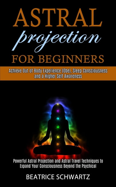 Astral Projection for Beginners : Powerful Astral Projection and Astral  Travel Techniques to Expand Your Consciousness Beyond the Psychical  (Achieve Out of Body Experience (Obe), Sleep Consciousness and a Higher  Self Awareness) (Paperback