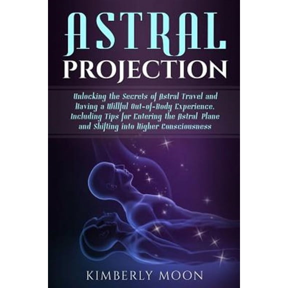 Astral Projection: Unlocking the Secrets of Astral Travel and Having a Willful Out-of-Body (Paperback) by Kimberly Moon