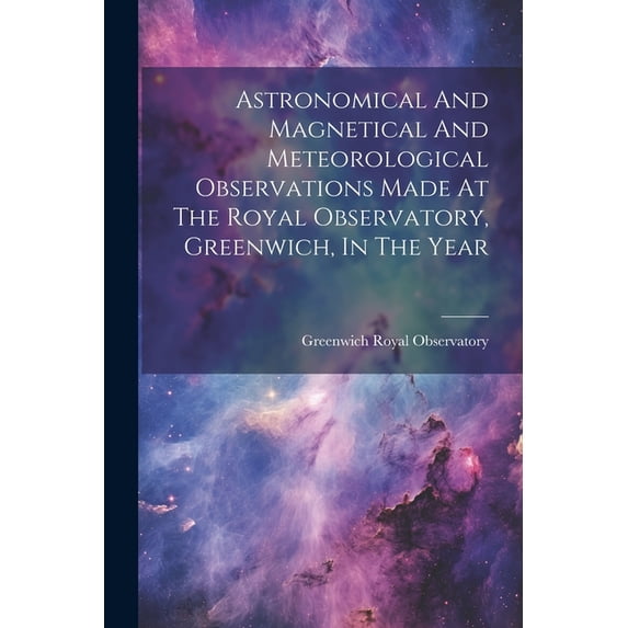Astronomical And Magnetical And Meteorological Observations Made At The Royal Observatory, Greenwich, In The Year (Paperback)