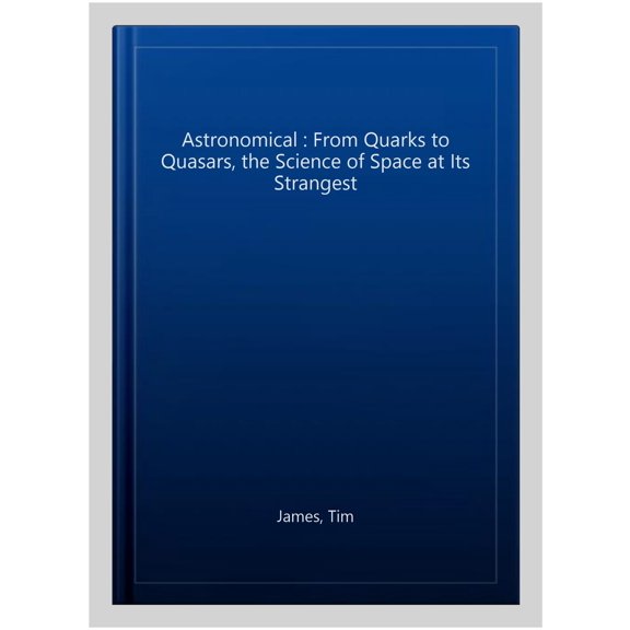 Astronomical : From Quarks to Quasars, the Science of Space at Its Strangest