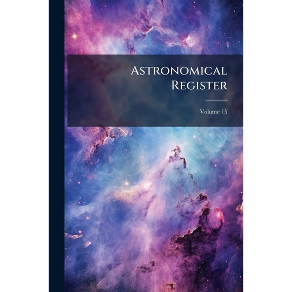 Astronomical Register : A Medium of Communication for Amateur Observers and All Others Interested in the Science of Astronomy; Volume 15 (Paperback)