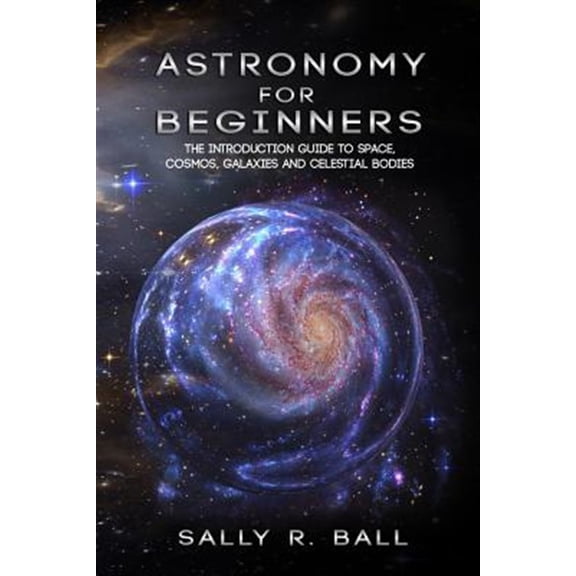 Astronomy For Beginners: The Introduction Guide To Space, Cosmos, Galaxies And Celestial Bodies (Paperback)